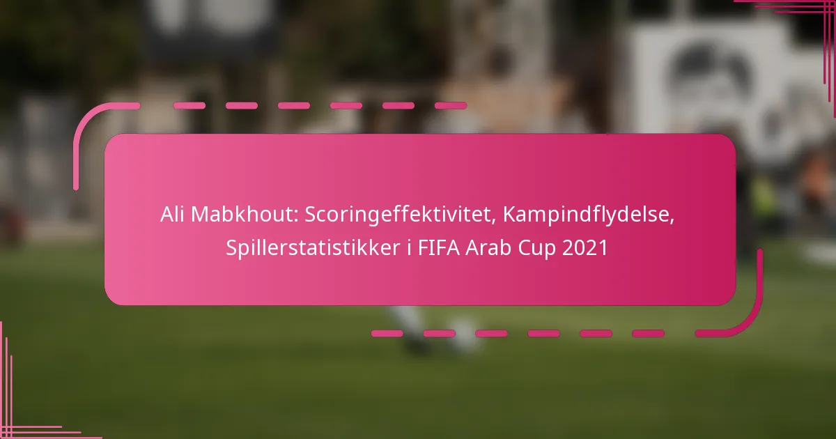 Ali Mabkhout: Scoringeffektivitet, Kampindflydelse, Spillerstatistikker i FIFA Arab Cup 2021