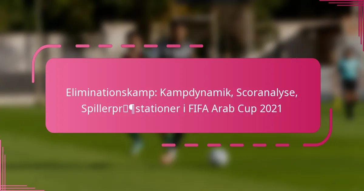 Eliminationskamp: Kampdynamik, Scoranalyse, Spillerpræstationer i FIFA Arab Cup 2021