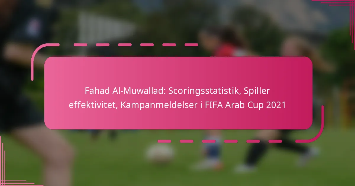 Fahad Al-Muwallad: Scoringsstatistik, Spiller effektivitet, Kampanmeldelser i FIFA Arab Cup 2021