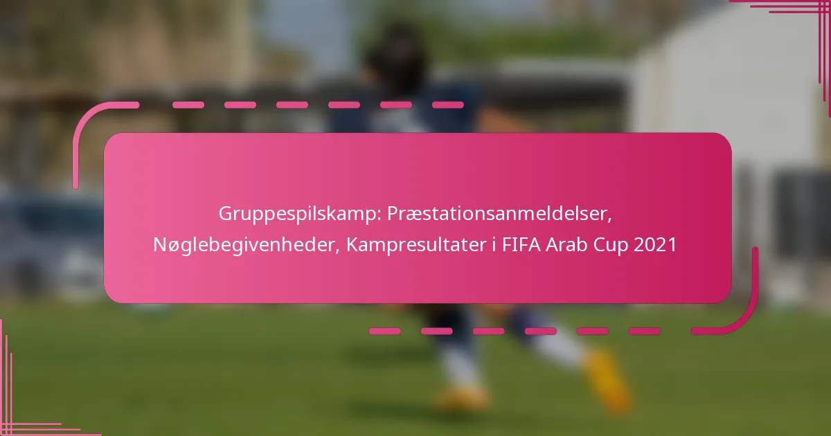 Gruppespilskamp: Præstationsanmeldelser, Nøglebegivenheder, Kampresultater i FIFA Arab Cup 2021