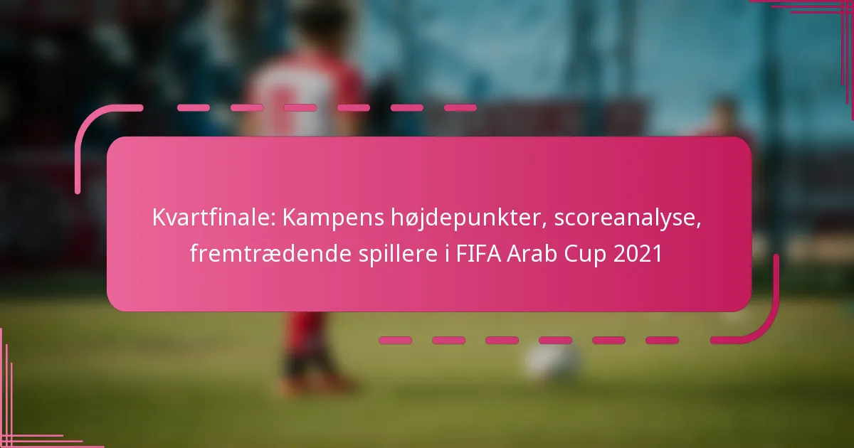 Kvartfinale: Kampens højdepunkter, scoreanalyse, fremtrædende spillere i FIFA Arab Cup 2021