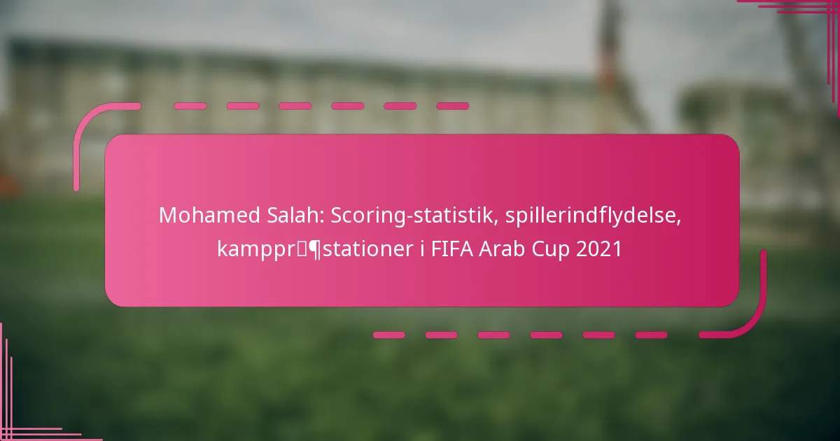 Mohamed Salah: Scoring-statistik, spillerindflydelse, kamppræstationer i FIFA Arab Cup 2021