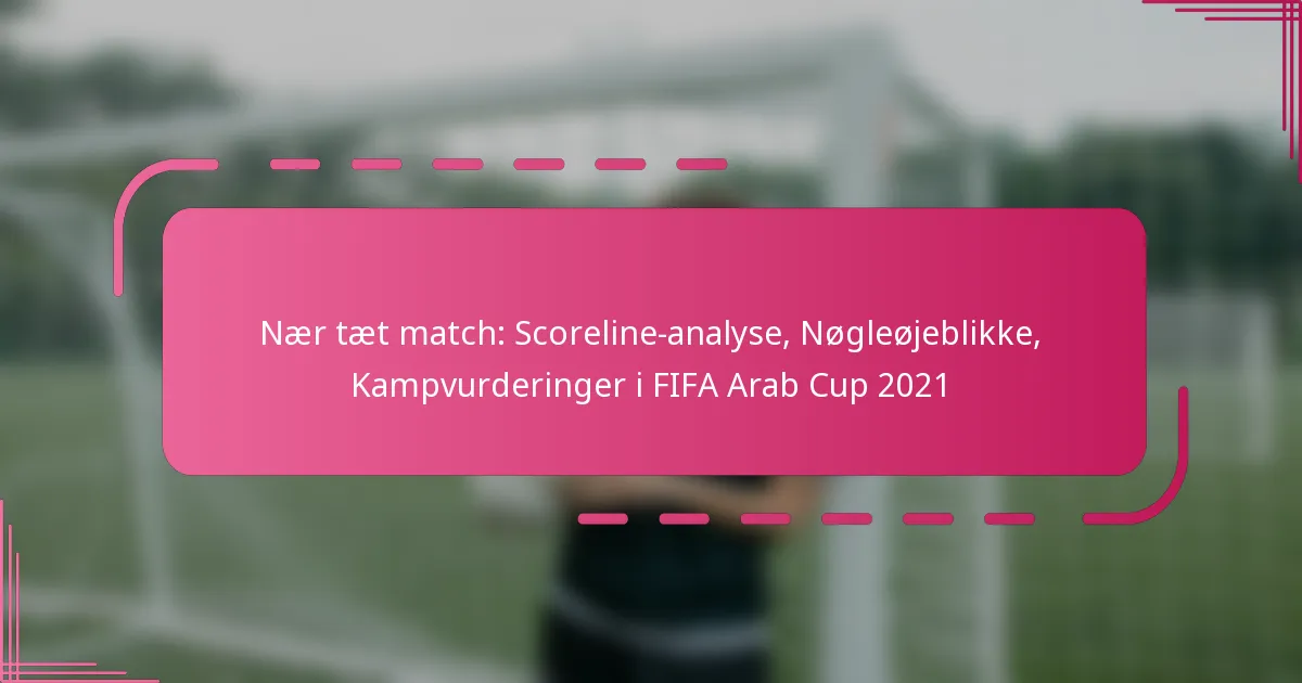 Nær tæt match: Scoreline-analyse, Nøgleøjeblikke, Kampvurderinger i FIFA Arab Cup 2021