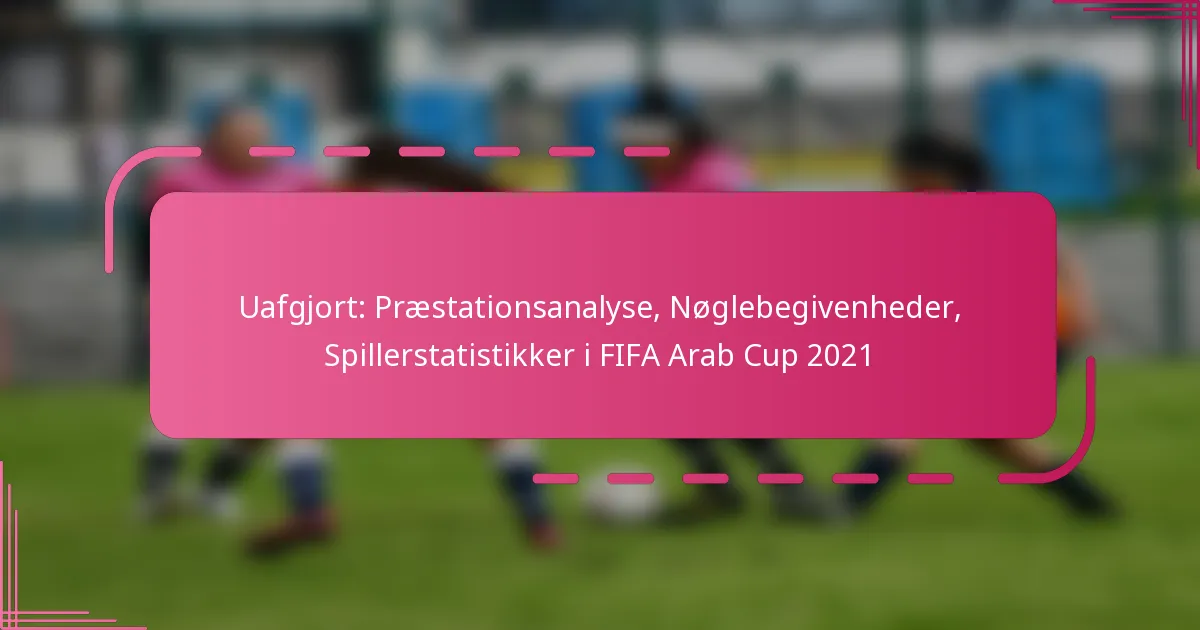 Uafgjort: Præstationsanalyse, Nøglebegivenheder, Spillerstatistikker i FIFA Arab Cup 2021