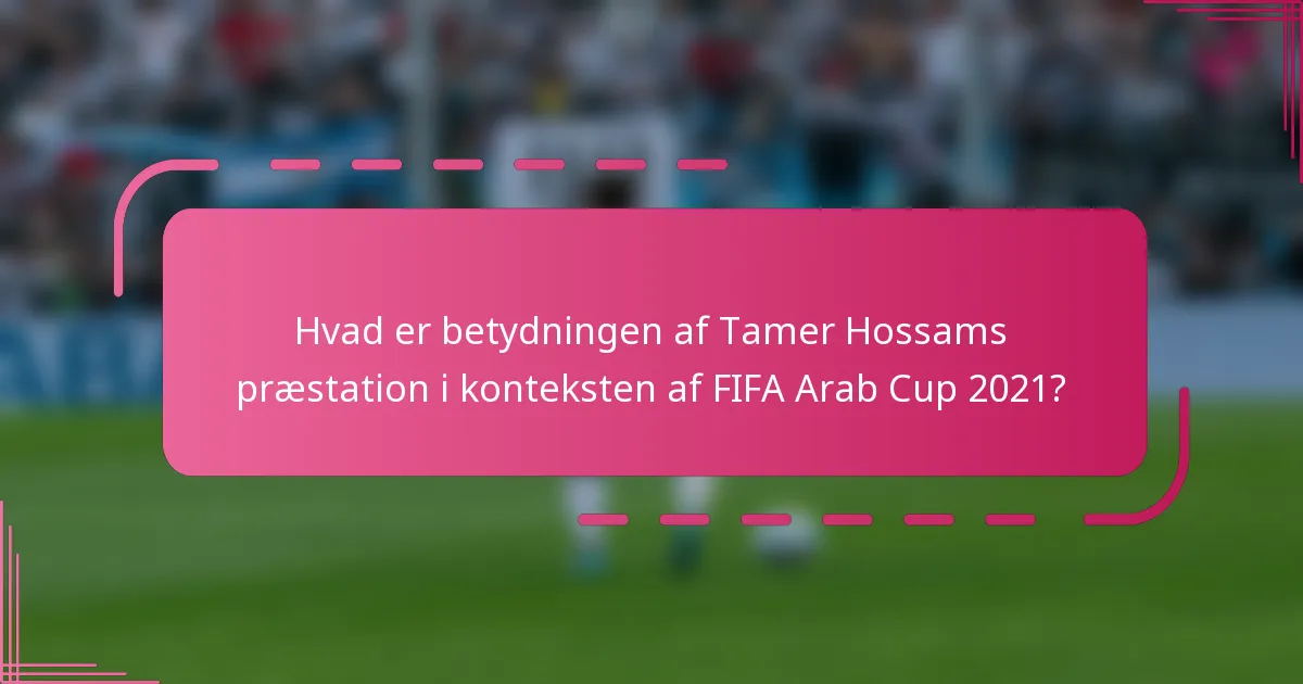 Hvad er betydningen af Tamer Hossams præstation i konteksten af FIFA Arab Cup 2021?
