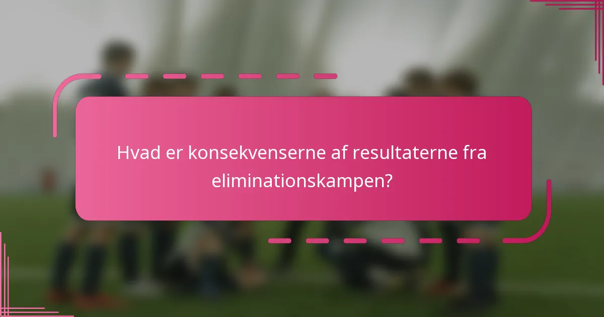 Hvad er konsekvenserne af resultaterne fra eliminationskampen?
