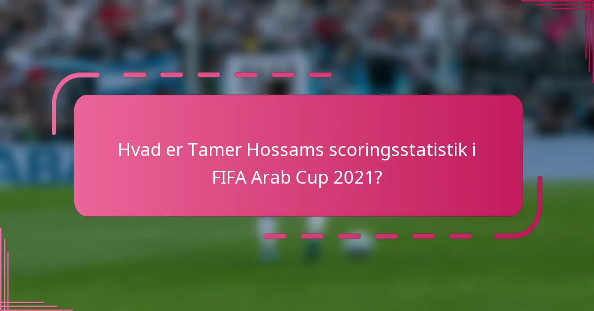 Hvad er Tamer Hossams scoringsstatistik i FIFA Arab Cup 2021?