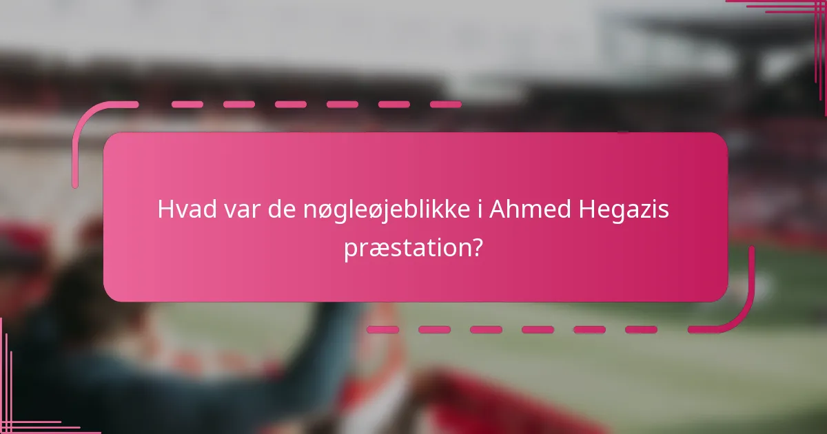 Hvad var de nøgleøjeblikke i Ahmed Hegazis præstation?