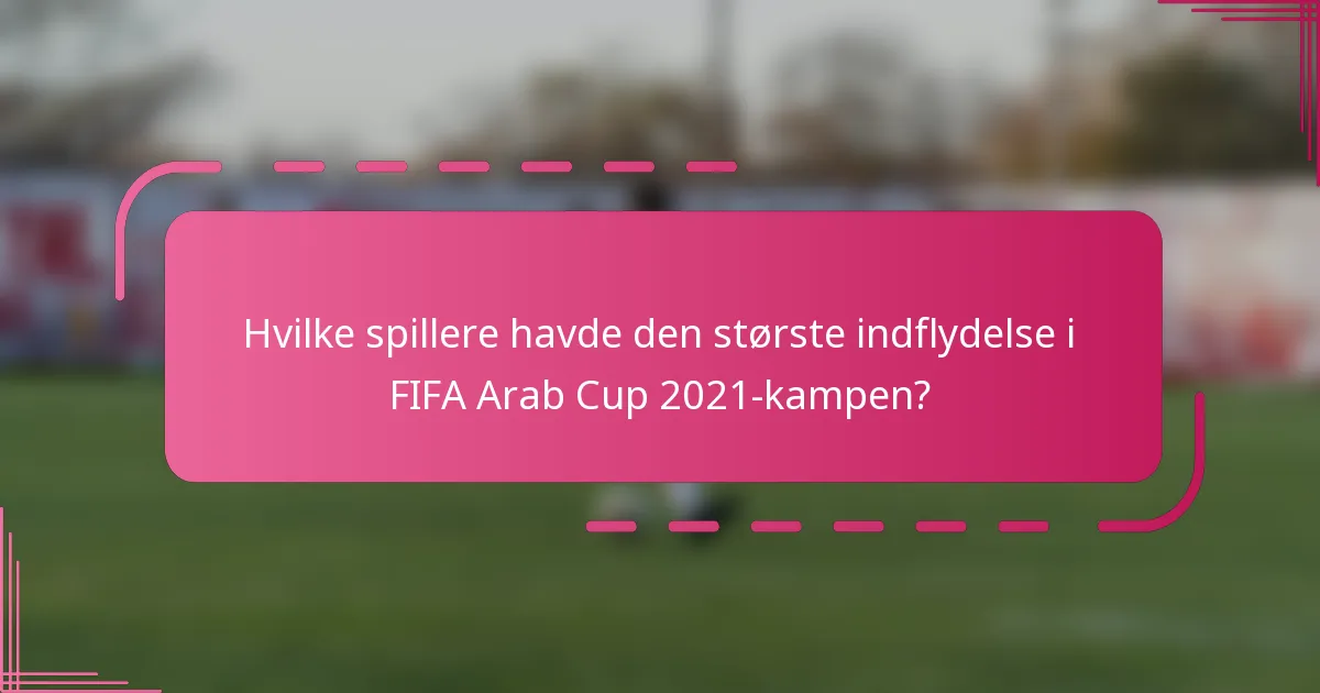 Hvilke spillere havde den største indflydelse i FIFA Arab Cup 2021-kampen?