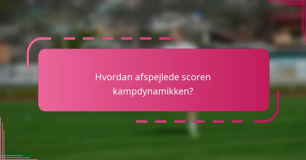 Hvordan afspejlede scoren kampdynamikken?