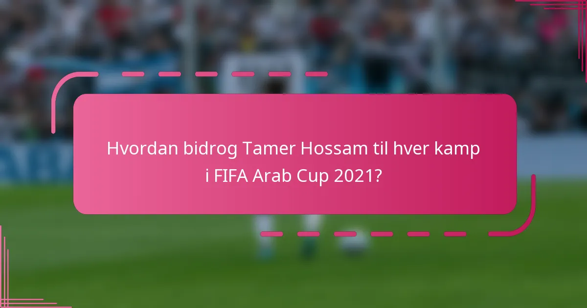 Hvordan bidrog Tamer Hossam til hver kamp i FIFA Arab Cup 2021?