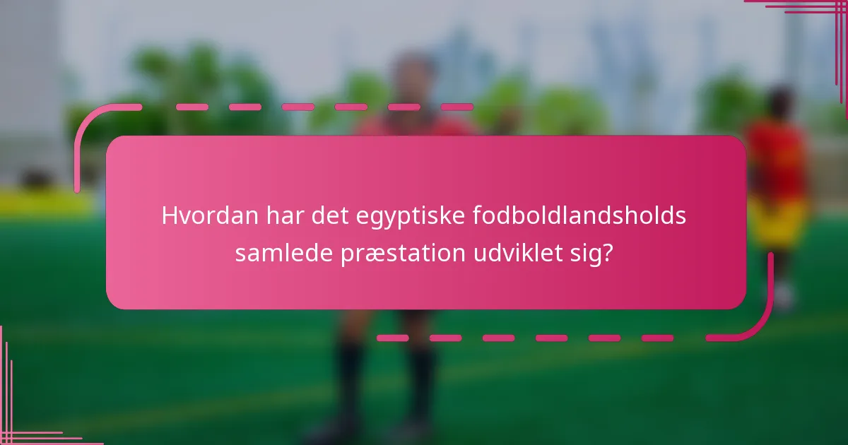Hvordan har det egyptiske fodboldlandsholds samlede præstation udviklet sig?